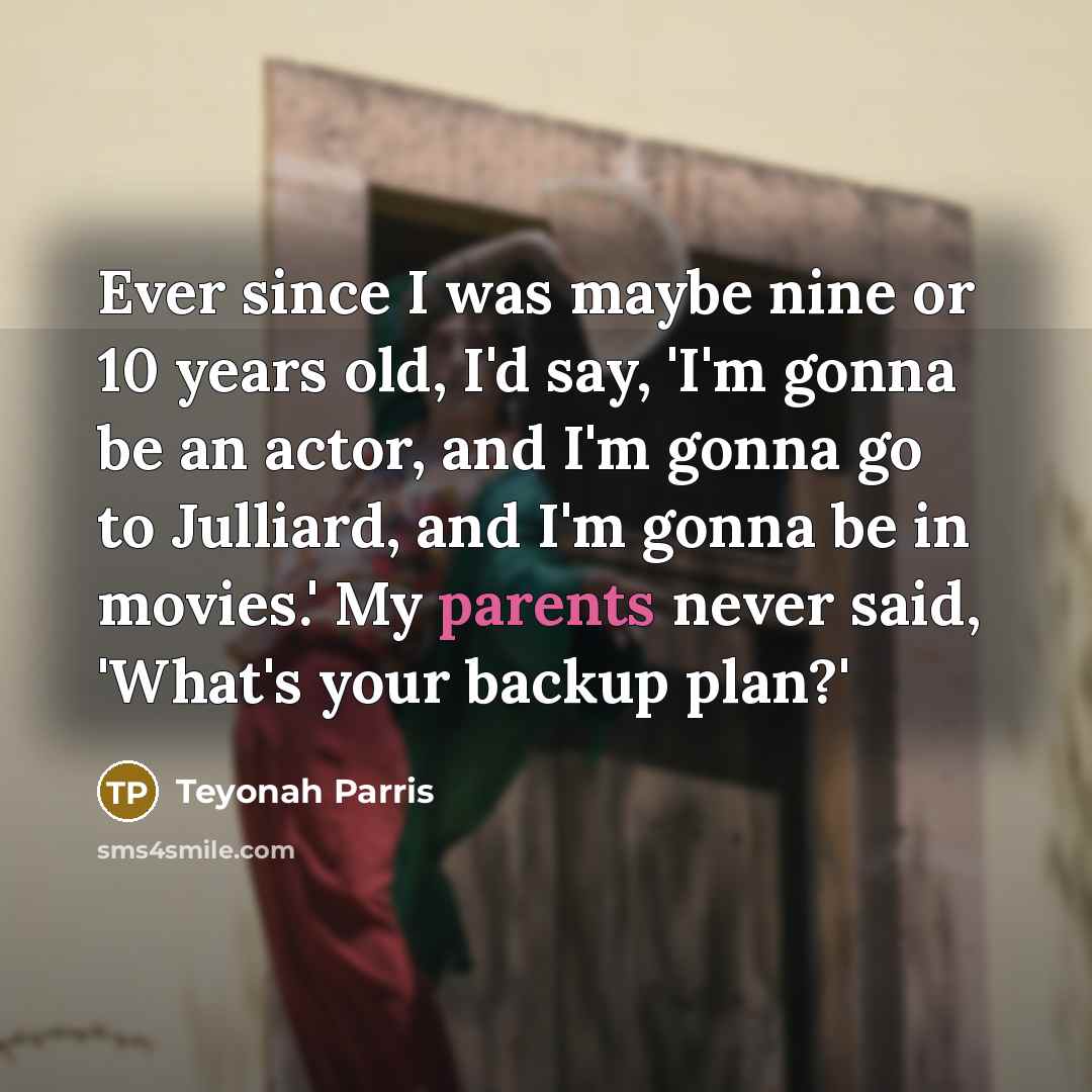 “Ever since I was maybe nine or 10 years old, I'd say, 'I'm gonna be an actor, and I'm gonna go to Julliard, and I'm gonna be in movies.' My parents never said, 'What's your backup plan?'” quote by Teyonah Parris