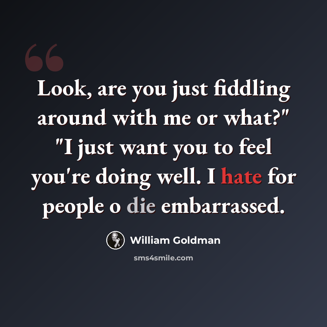 “Look, are you just fiddling around with me or what?" "I just want you to feel you're doing well. I hate for people o die embarrassed.” quote by William Goldman
