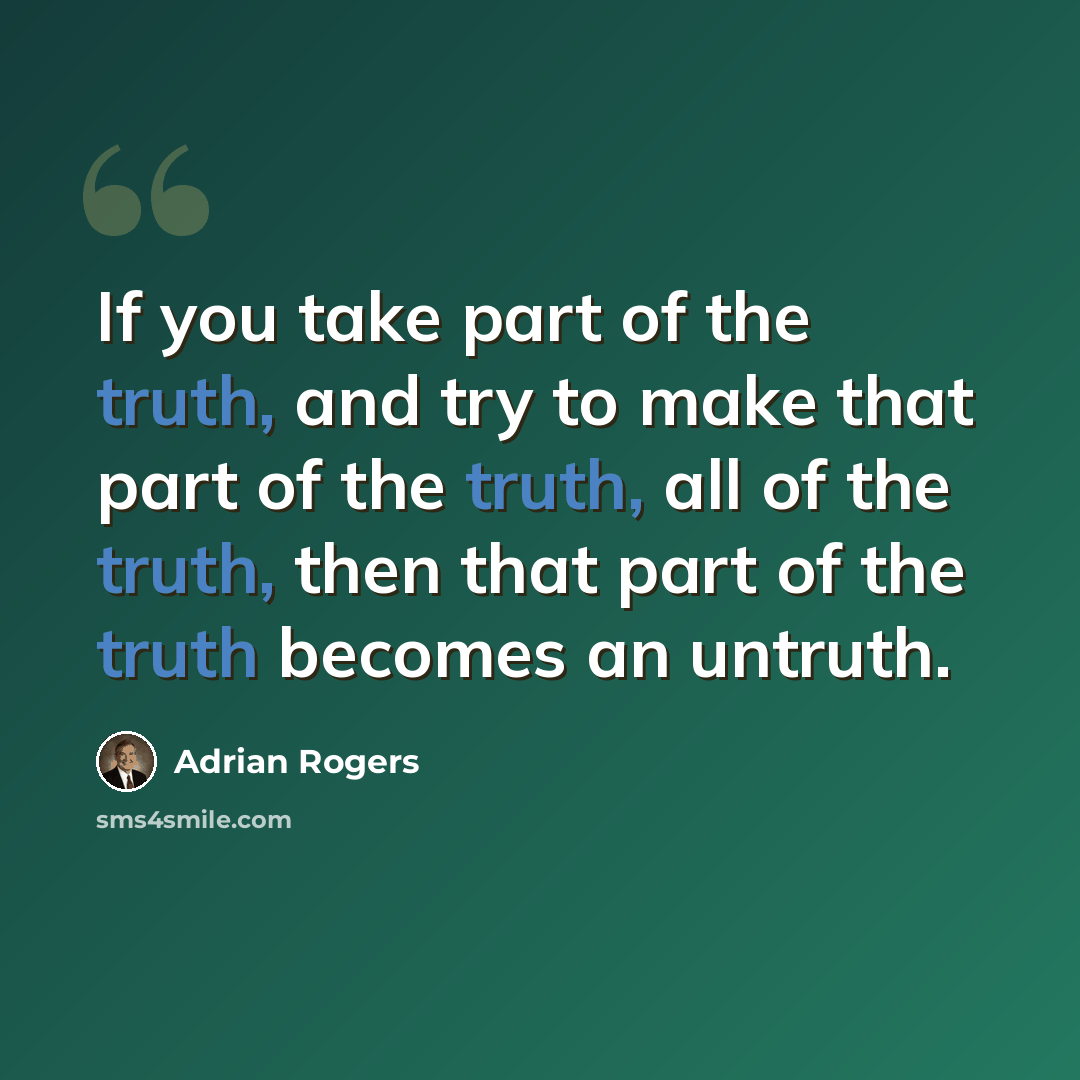 “If you take part of the truth, and try to make that part of the truth, all of the truth, then that part of the truth becomes an untruth.” quote by Adrian Rogers