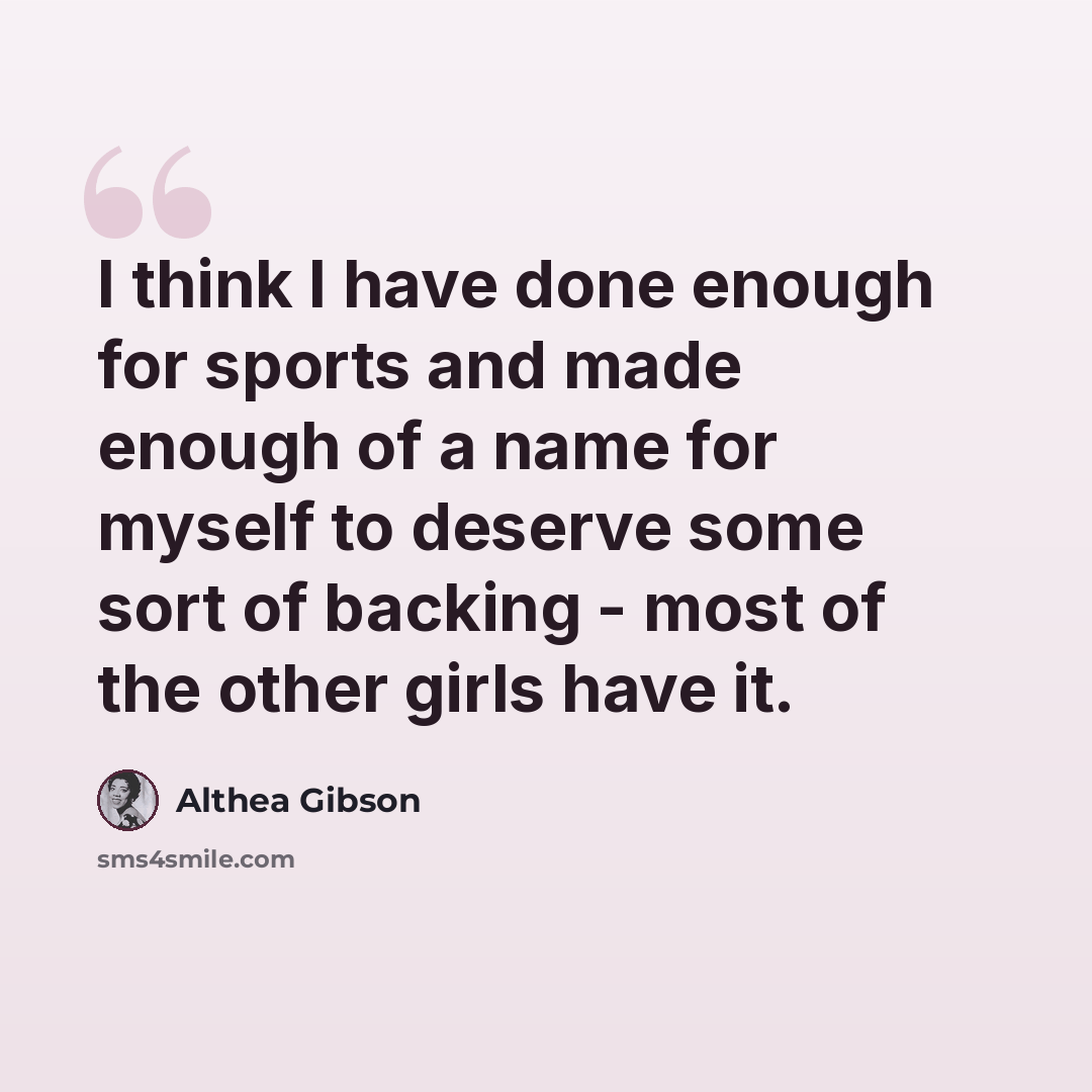 “I think I have done enough for sports and made enough of a name for myself to deserve some sort of backing - most of the other girls have it.” quote by Althea Gibson
