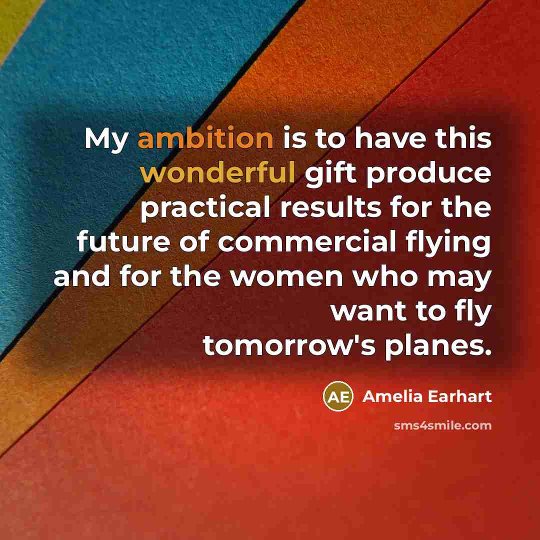 “My ambition is to have this wonderful gift produce practical results for the future of commercial flying and for the women who may want to fly tomorrow's planes.” quote by Amelia Earhart