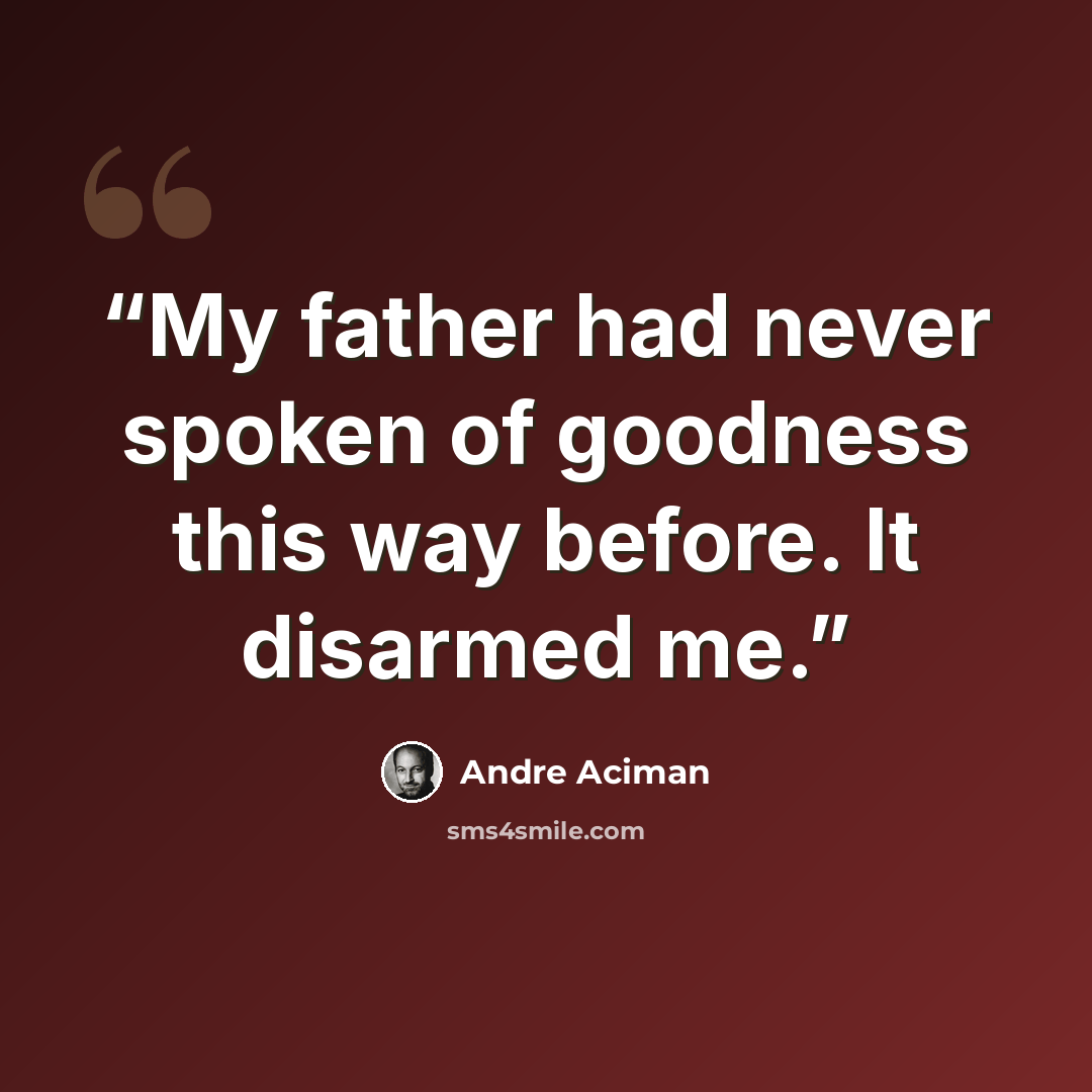 “My father had never spoken of goodness this way before. It disarmed me.” quote by André Aciman