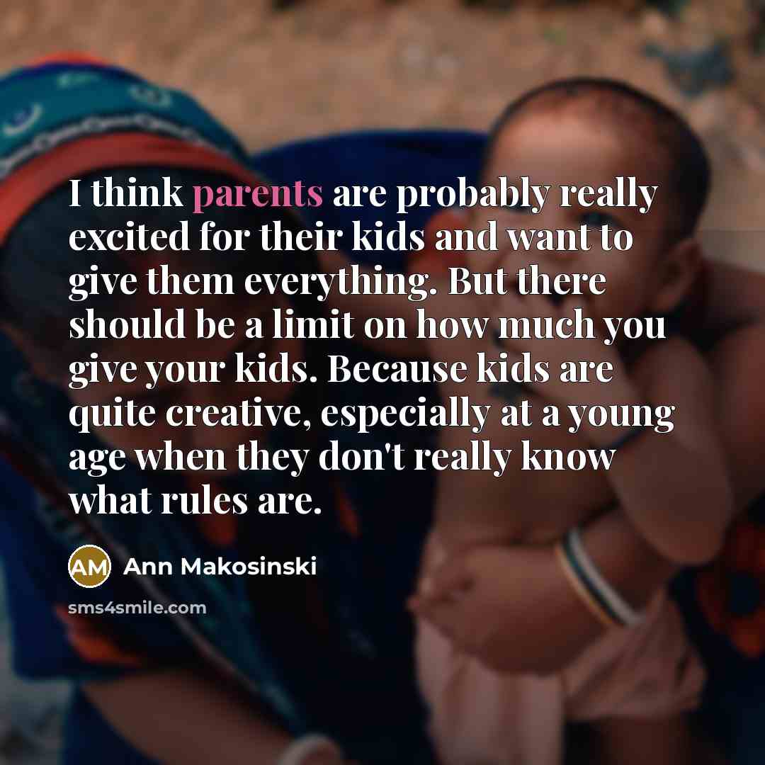“I think parents are probably really excited for their kids and want to give them everything. But there should be a limit on how much you give your kids. Because kids are quite creative, especially at a young age when they don't really know what rules are.” quote by Ann Makosinski