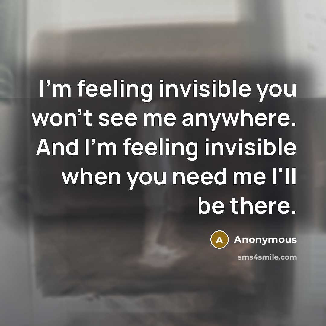 “I'm feeling invisible you won't see me anywhere. And I'm feeling invisible when you need me I'll be there.” quote by Anonymous