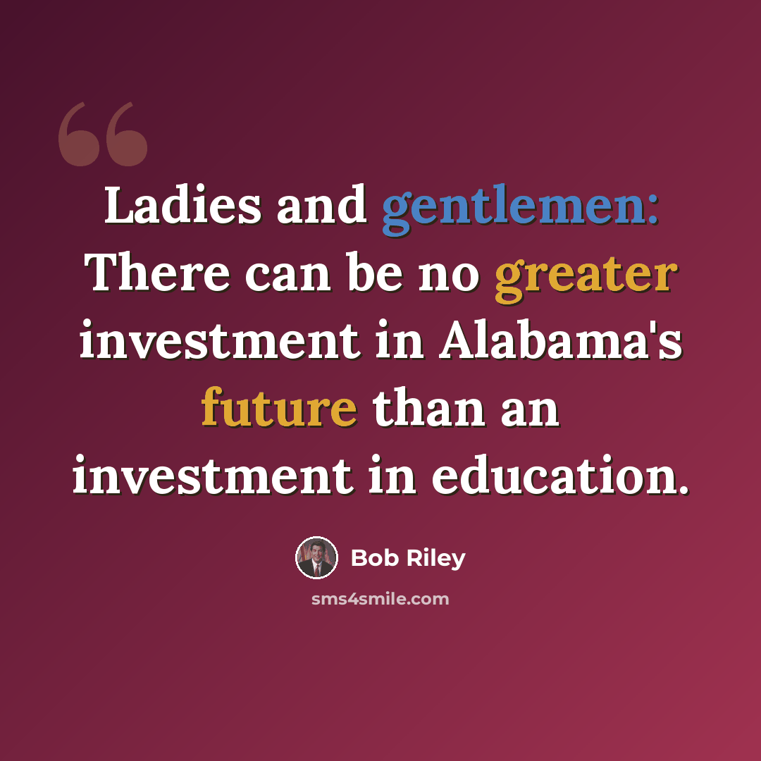“Ladies and gentlemen: There can be no greater investment in Alabama's future than an investment in education.” quote by Bob Riley