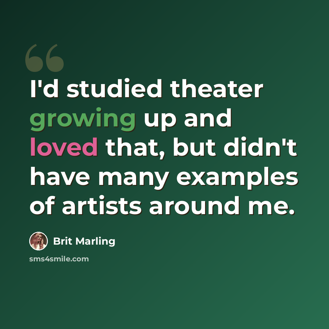 “I'd studied theater growing up and loved that, but didn't have many examples of artists around me.” quote by Brit Marling