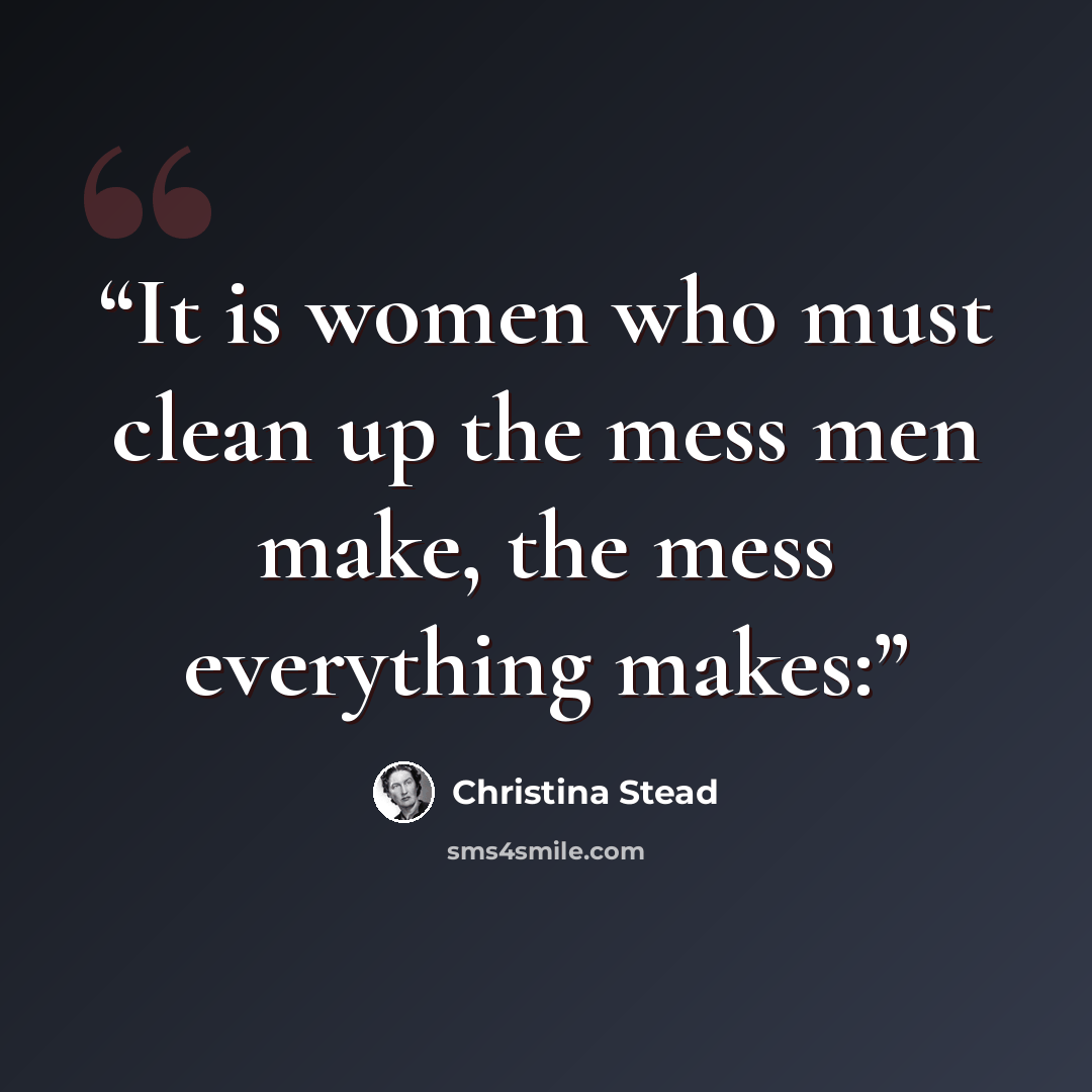 “It is women who must clean up the mess men make, the mess everything makes:” quote by Christina Stead