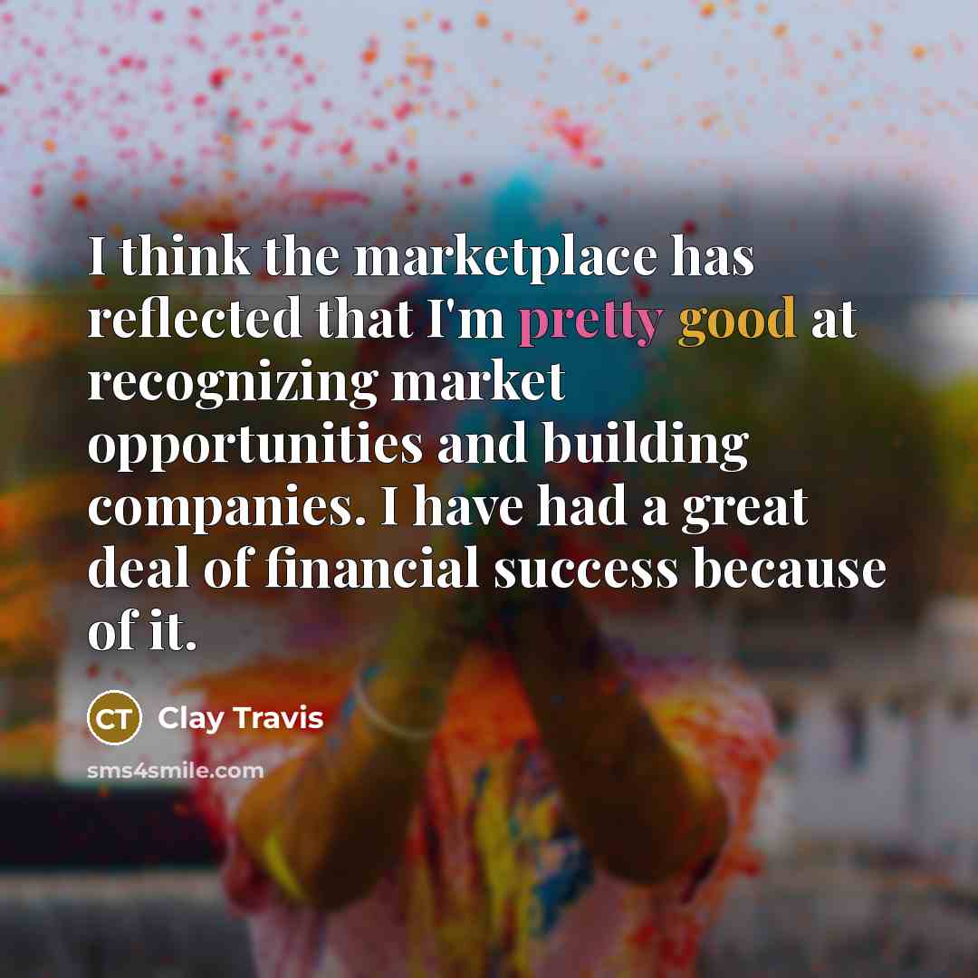 “I think the marketplace has reflected that I'm pretty good at recognizing market opportunities and building companies. I have had a great deal of financial success because of it.” quote by Clay Travis