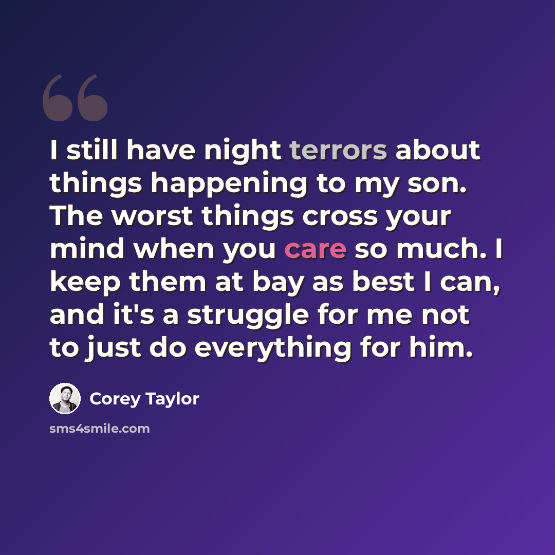 “I still have night terrors about things happening to my son. The worst things cross your mind when you care so much. I keep them at bay as best I can, and it's a struggle for me not to just do everything for him.” quote by Corey Taylor