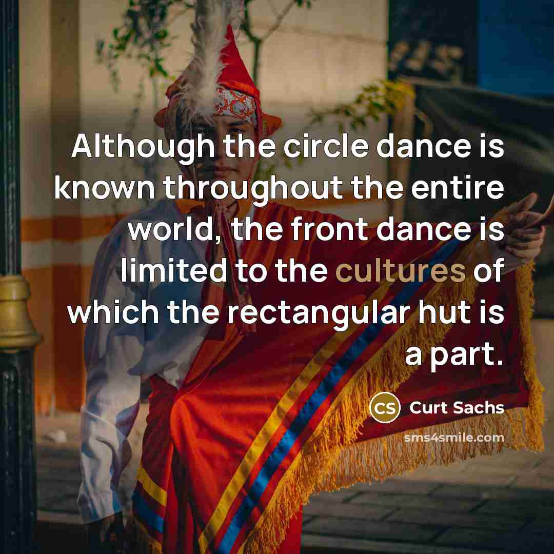 “Although the circle dance is known throughout the entire world, the front dance is limited to the cultures of which the rectangular hut is a part.” quote by Curt Sachs