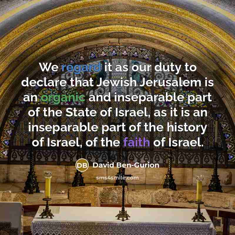 “We regard it as our duty to declare that Jewish Jerusalem is an organic and inseparable part of the State of Israel, as it is an inseparable part of the history of Israel, of the faith of Israel.” quote by David Ben-Gurion