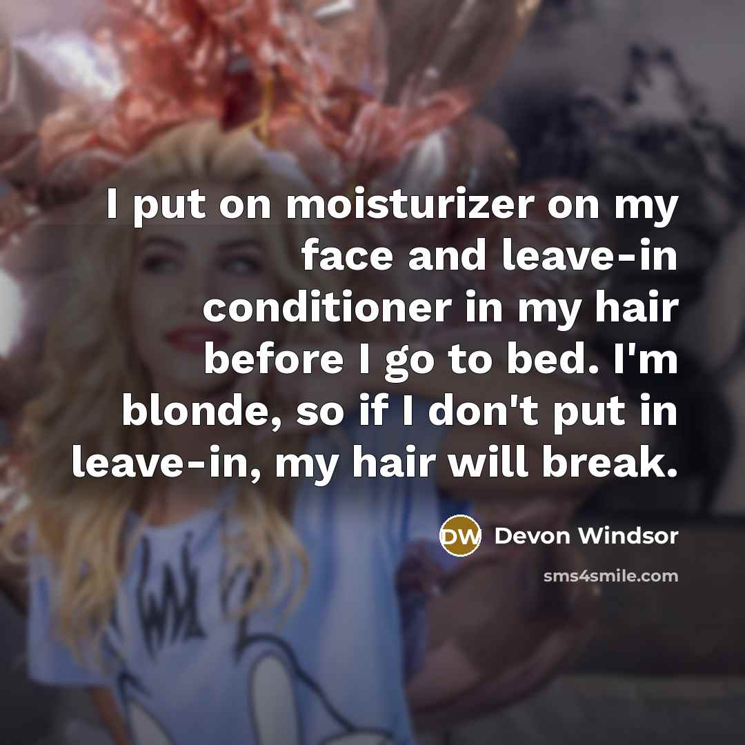 “I put on moisturizer on my face and leave-in conditioner in my hair before I go to bed. I'm blonde, so if I don't put in leave-in, my hair will break.” quote by Devon Windsor