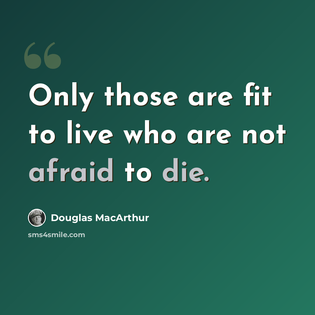“Only those are fit to live who are not afraid to die.” quote by Douglas MacArthur
