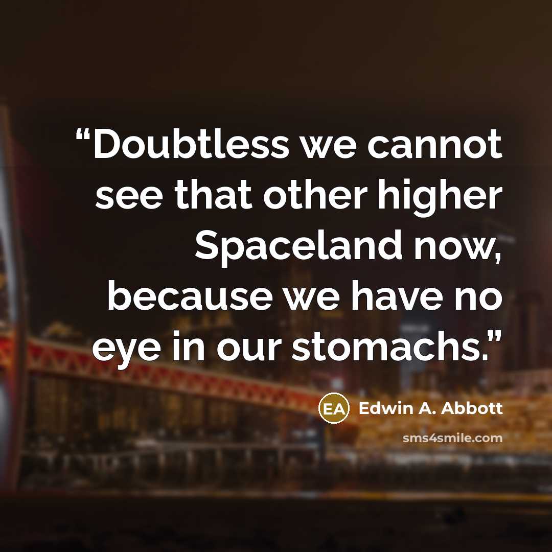 “Doubtless we cannot see that other higher Spaceland now, because we have no eye in our stomachs.” quote by Edwin A. Abbott