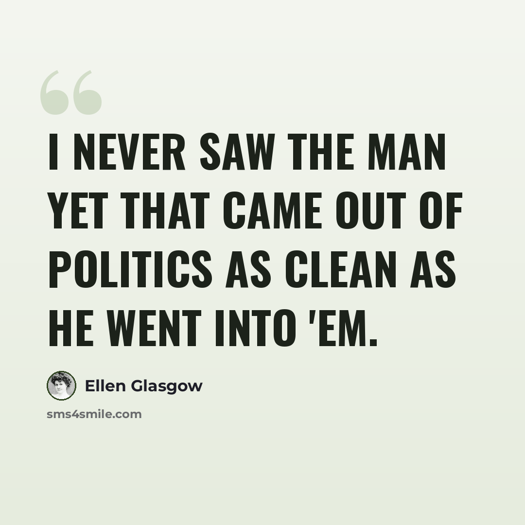 “I never saw the man yet that came out of politics as clean as he went into 'em.” quote by Ellen Glasgow