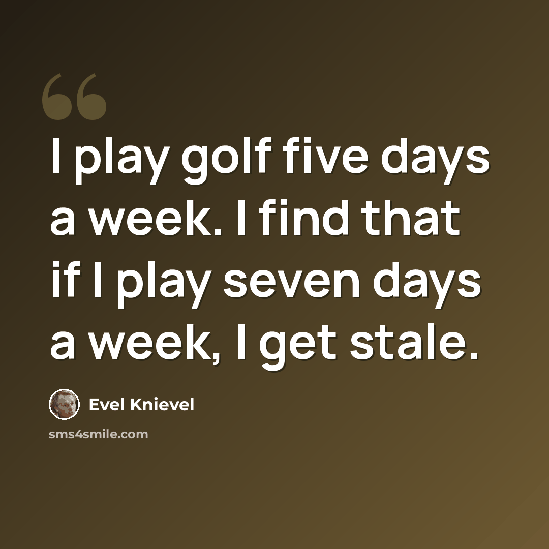 “I play golf five days a week. I find that if I play seven days a week, I get stale.” quote by Evel Knievel