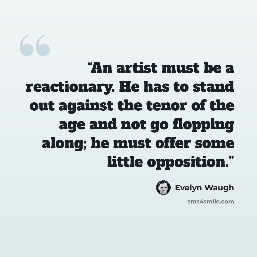 “An artist must be a reactionary. He has to stand out against the tenor of the age and not go flopping along; he must offer some little opposition.” quote by Evelyn Waugh