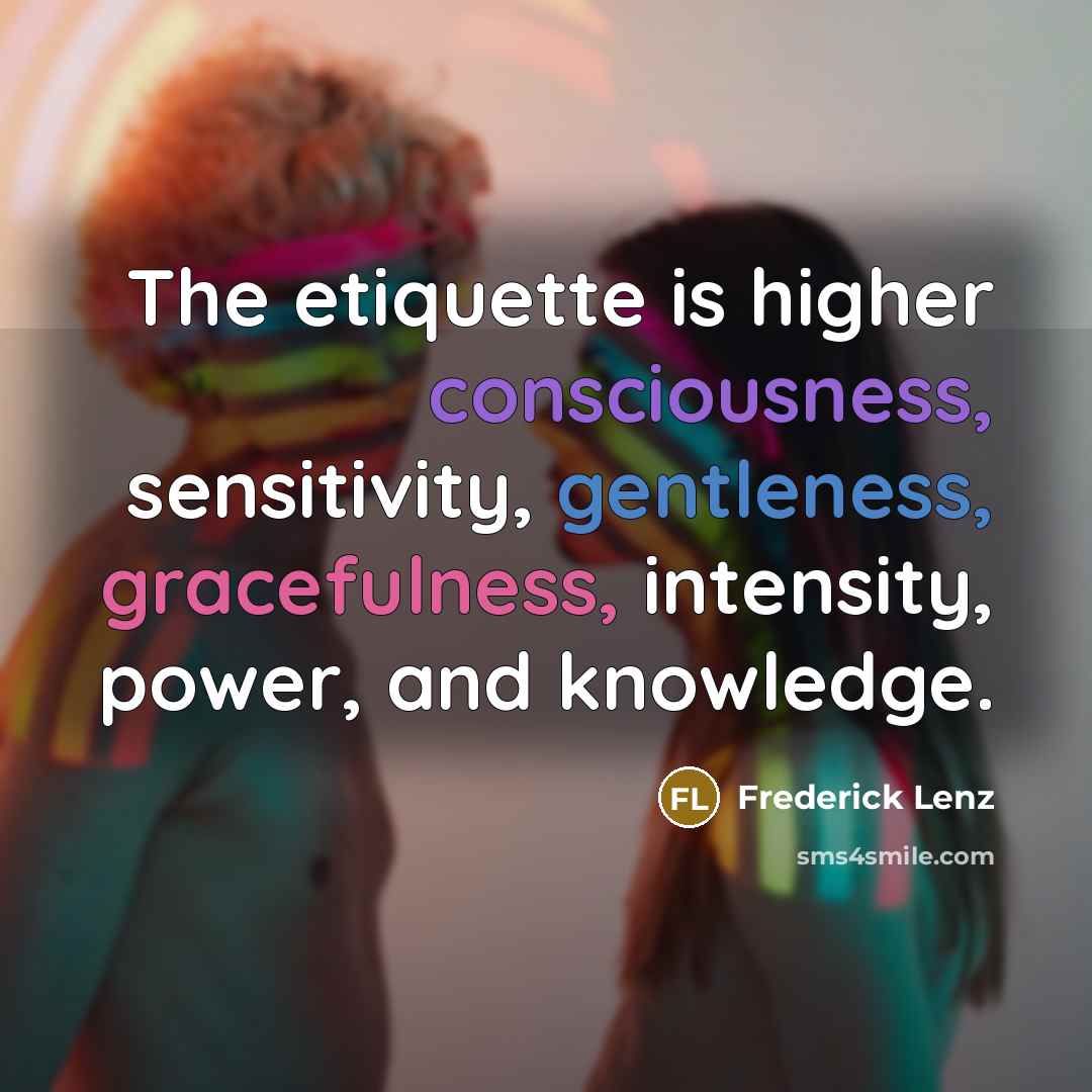 “The etiquette is higher consciousness, sensitivity, gentleness, gracefulness, intensity, power, and knowledge.” quote by Frederick Lenz