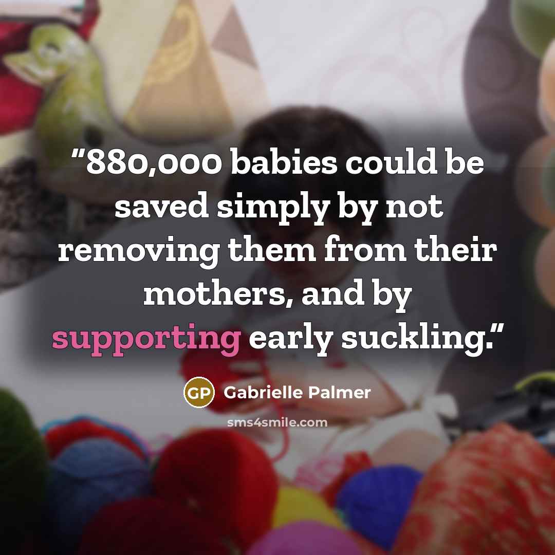 “880,000 babies could be saved simply by not removing them from their mothers, and by supporting early suckling.” quote by Gabrielle Palmer