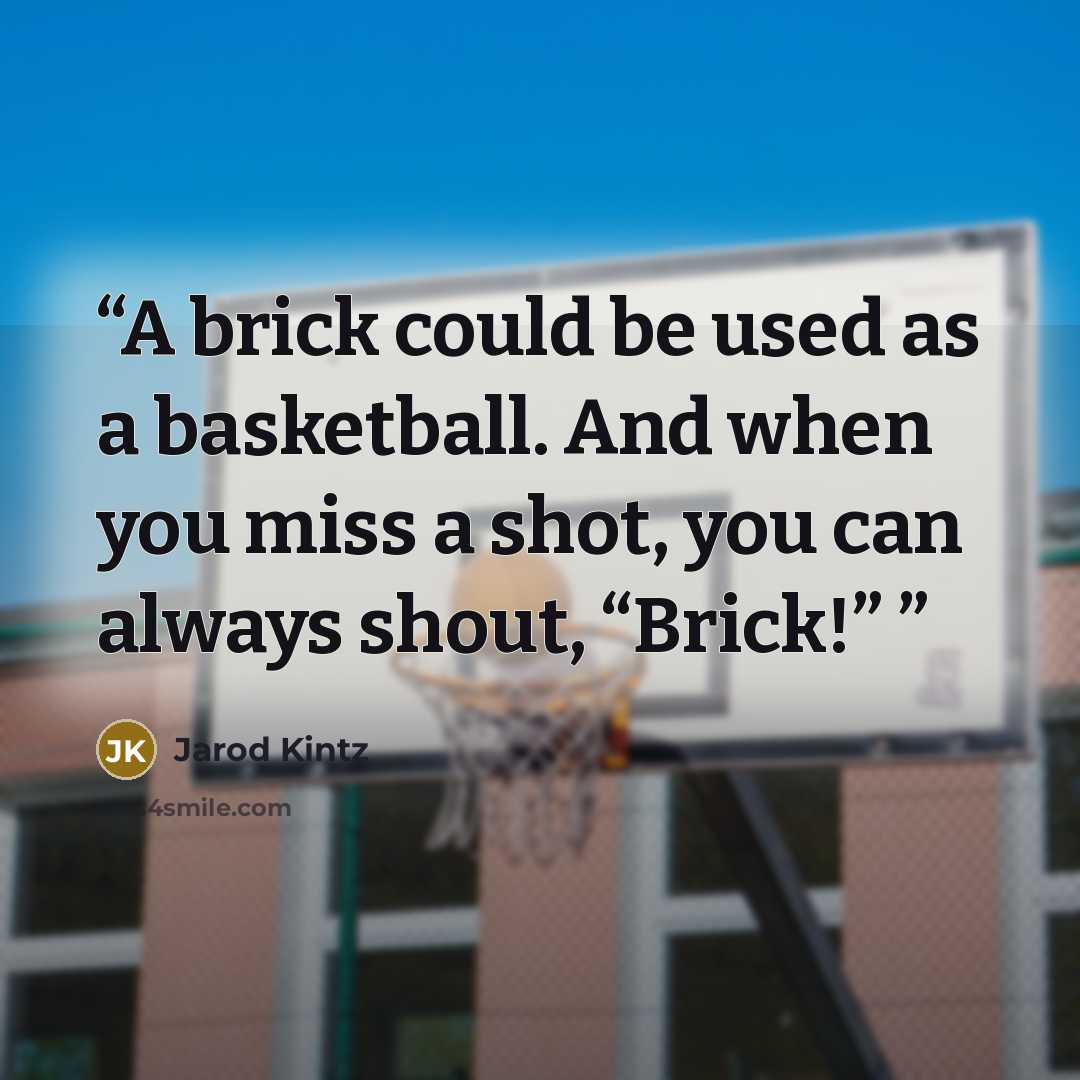 “A brick could be used as a basketball. And when you miss a shot, you can always shout, “Brick!”” quote by Jarod Kintz