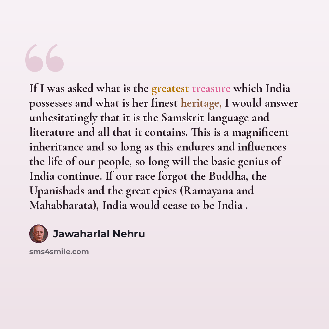 “If I was asked what is the greatest treasure which India possesses and what is her finest heritage, I would answer unhesitatingly that it is the Samskrit language and literature and all that it contains. This is a magnificent inheritance and so long as this endures and influences the life of our…” quote by Jawaharlal Nehru