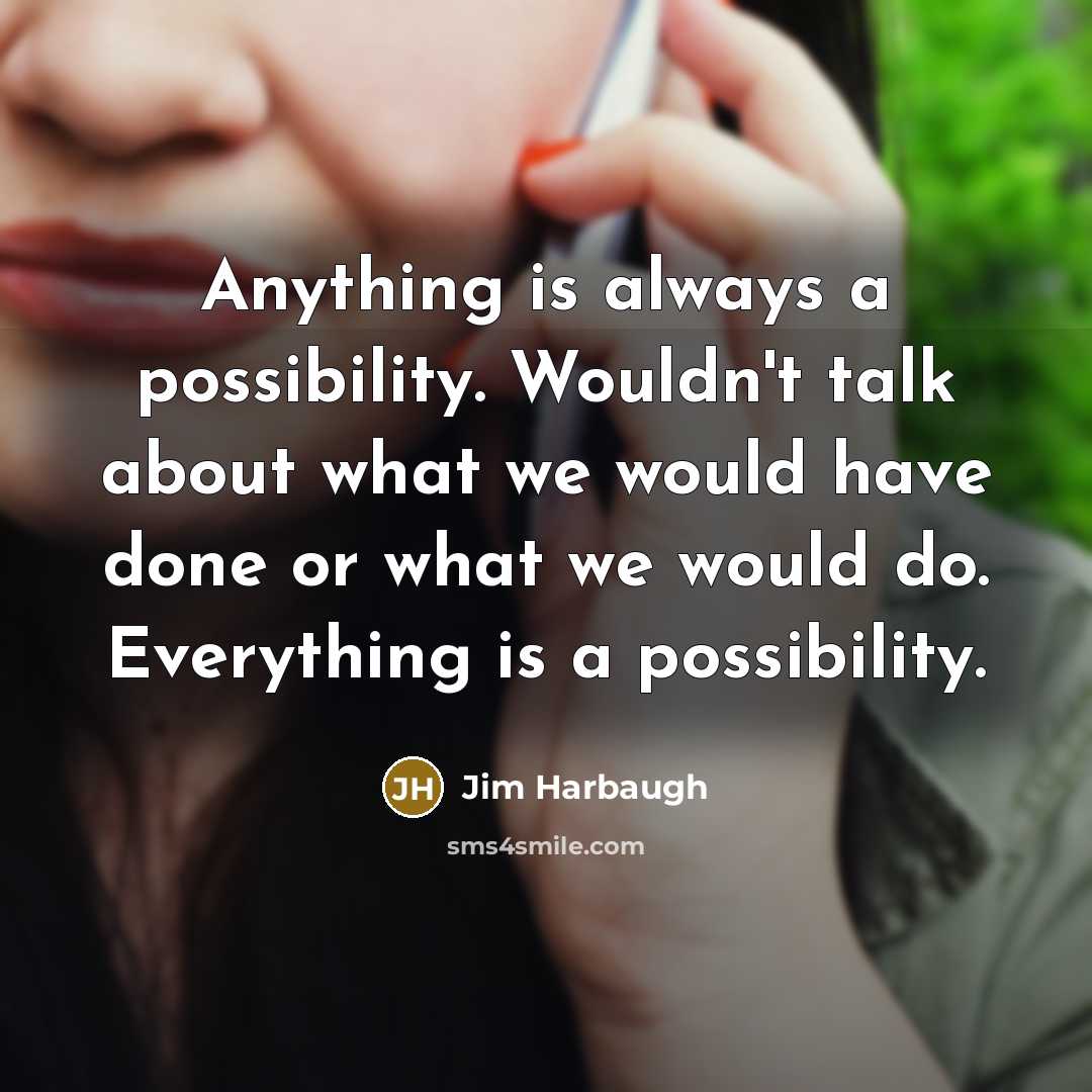 “Anything is always a possibility. Wouldn't talk about what we would have done or what we would do. Everything is a possibility.” quote by Jim Harbaugh