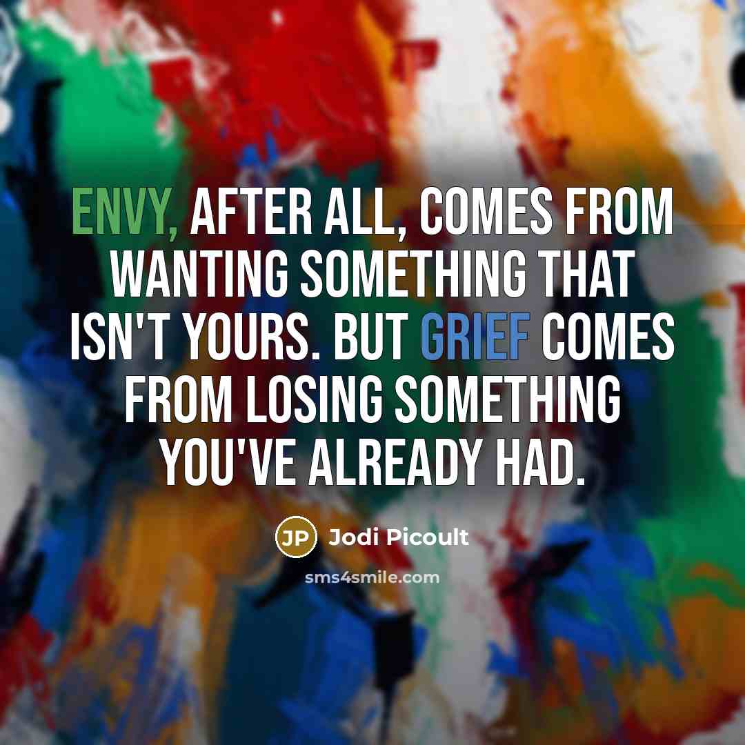 “Envy, after all, comes from wanting something that isn't yours. But grief comes from losing something you've already had.” quote by Jodi Picoult