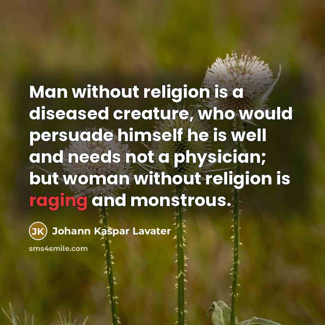 “Man without religion is a diseased creature, who would persuade himself he is well and needs not a physician; but woman without religion is raging and monstrous.” quote by Johann Kaspar Lavater