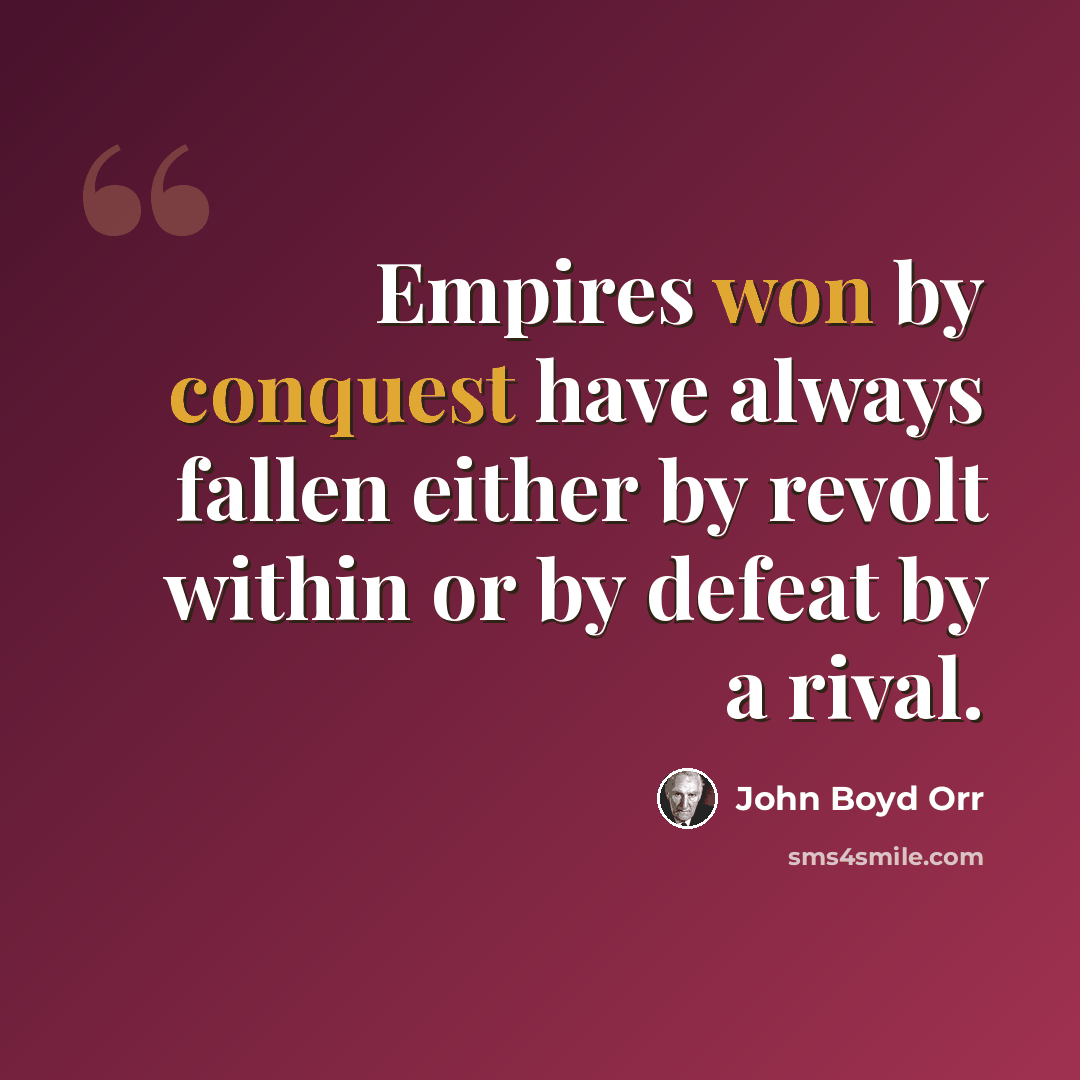 “Empires won by conquest have always fallen either by revolt within or by defeat by a rival.” quote by John Boyd Orr