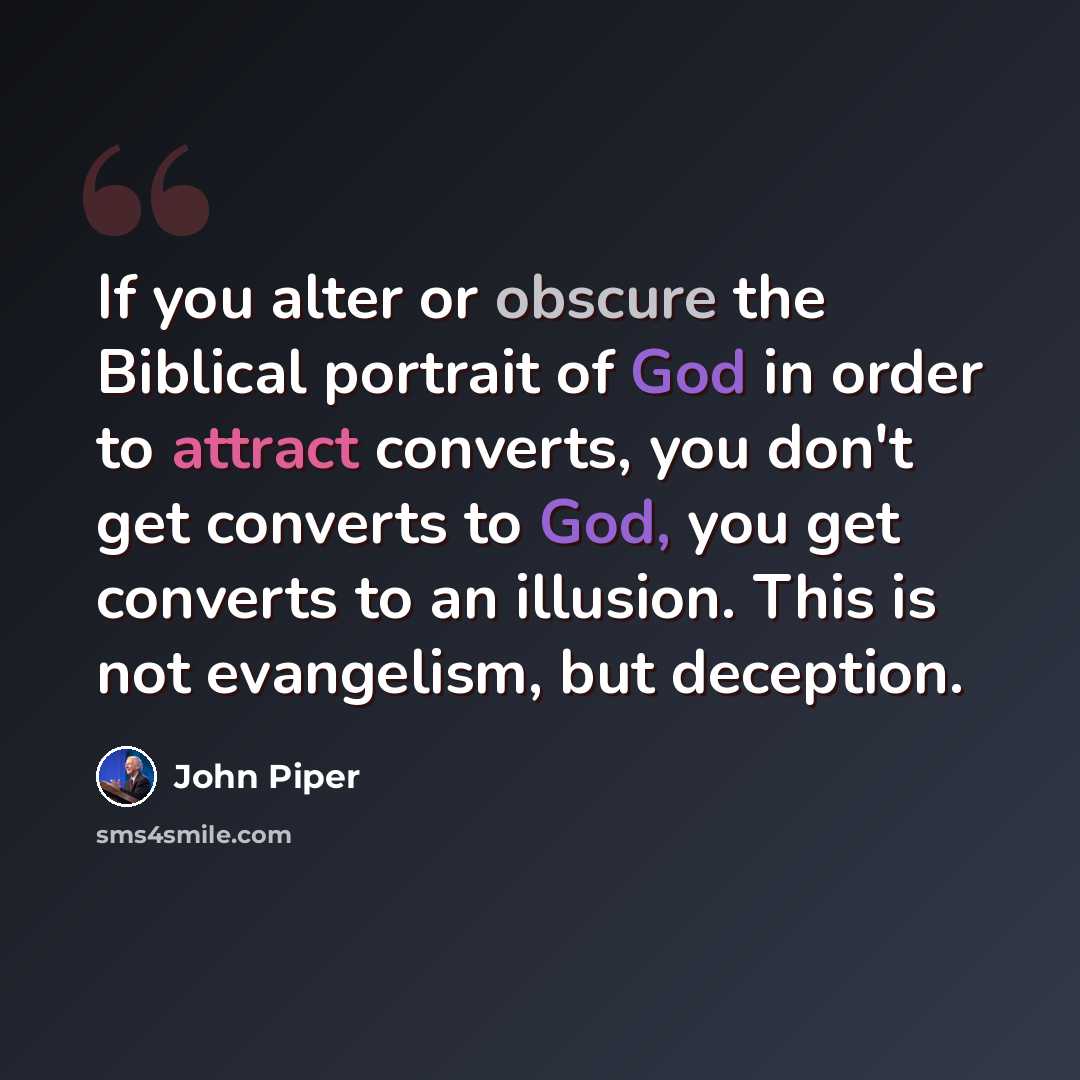 “If you alter or obscure the Biblical portrait of God in order to attract converts, you don't get converts to God, you get converts to an illusion. This is not evangelism, but deception.” quote by John Piper