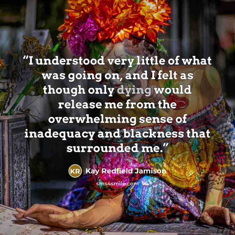 “I understood very little of what was going on, and I felt as though only dying would release me from the overwhelming sense of inadequacy and blackness that surrounded me.” quote by Kay Redfield Jamison