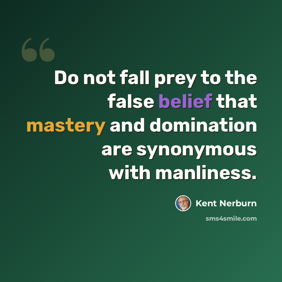 “Do not fall prey to the false belief that mastery and domination are synonymous with manliness.” quote by Kent Nerburn