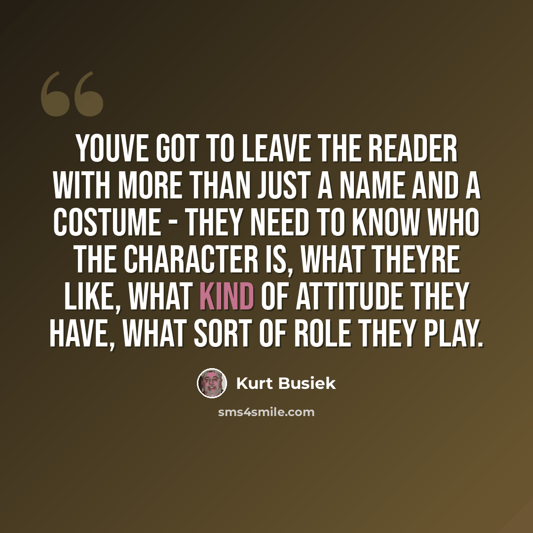 “Youve got to leave the reader with more than just a name and a costume - they need to know who the character is, what theyre like, what kind of attitude they have, what sort of role they play.” quote by Kurt Busiek