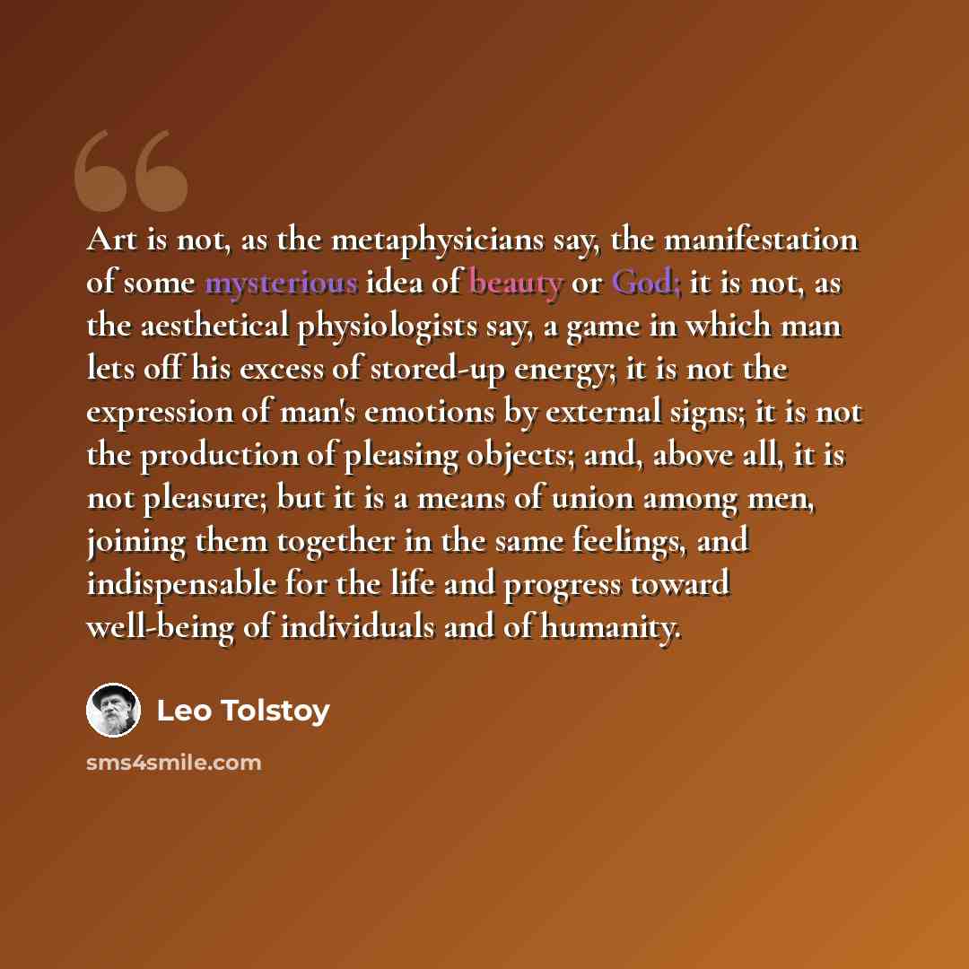 “Art is not, as the metaphysicians say, the manifestation of some mysterious idea of beauty or God; it is not, as the aesthetical physiologists say, a game in which man lets off his excess of stored-up energy; it is not the expression of man's emotions by external signs; it is not the production of…” quote by Leo Tolstoy