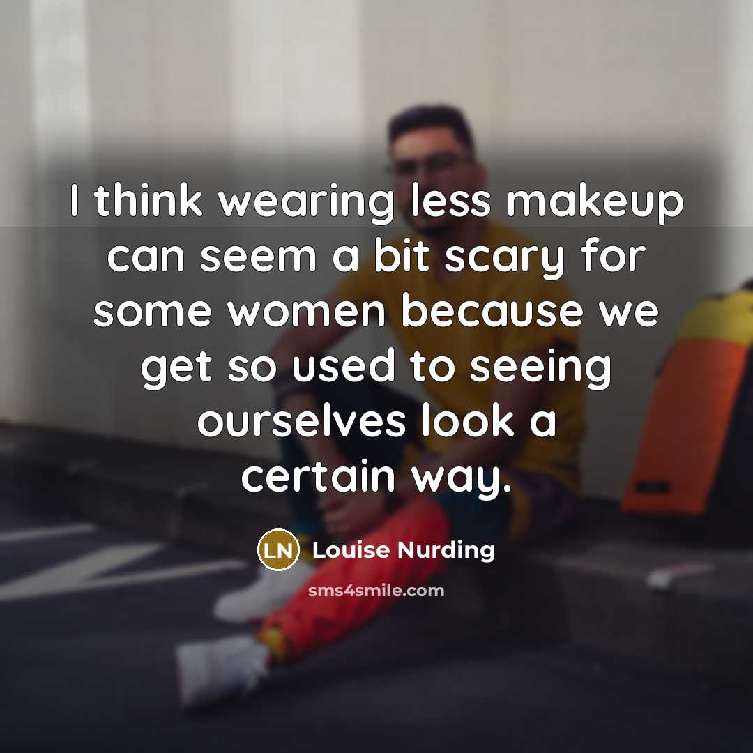 “I think wearing less makeup can seem a bit scary for some women because we get so used to seeing ourselves look a certain way.” quote by Louise Nurding
