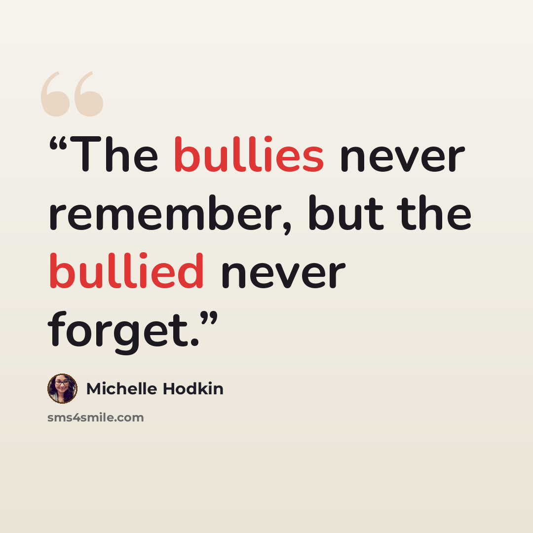 “The bullies never remember, but the bullied never forget.” quote by Michelle Hodkin