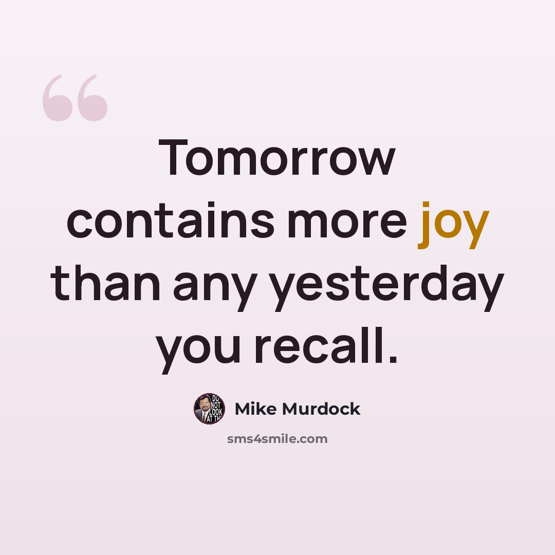 “Tomorrow contains more joy than any yesterday you recall.” quote by Mike Murdock