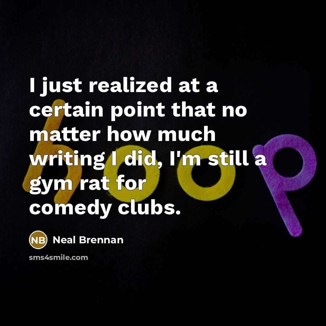 “I just realized at a certain point that no matter how much writing I did, I'm still a gym rat for comedy clubs.” quote by Neal Brennan