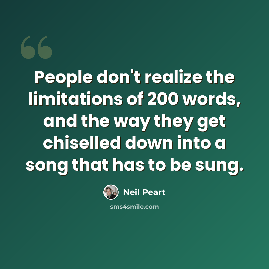 “People don't realize the limitations of 200 words, and the way they get chiselled down into a song that has to be sung.” quote by Neil Peart