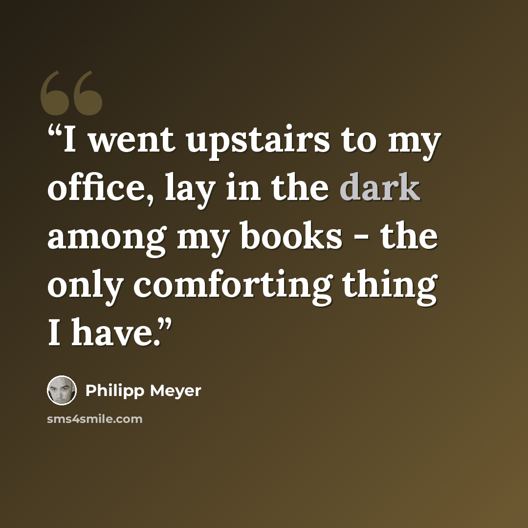 “I went upstairs to my office, lay in the dark among my books - the only comforting thing I have.” quote by Philipp Meyer
