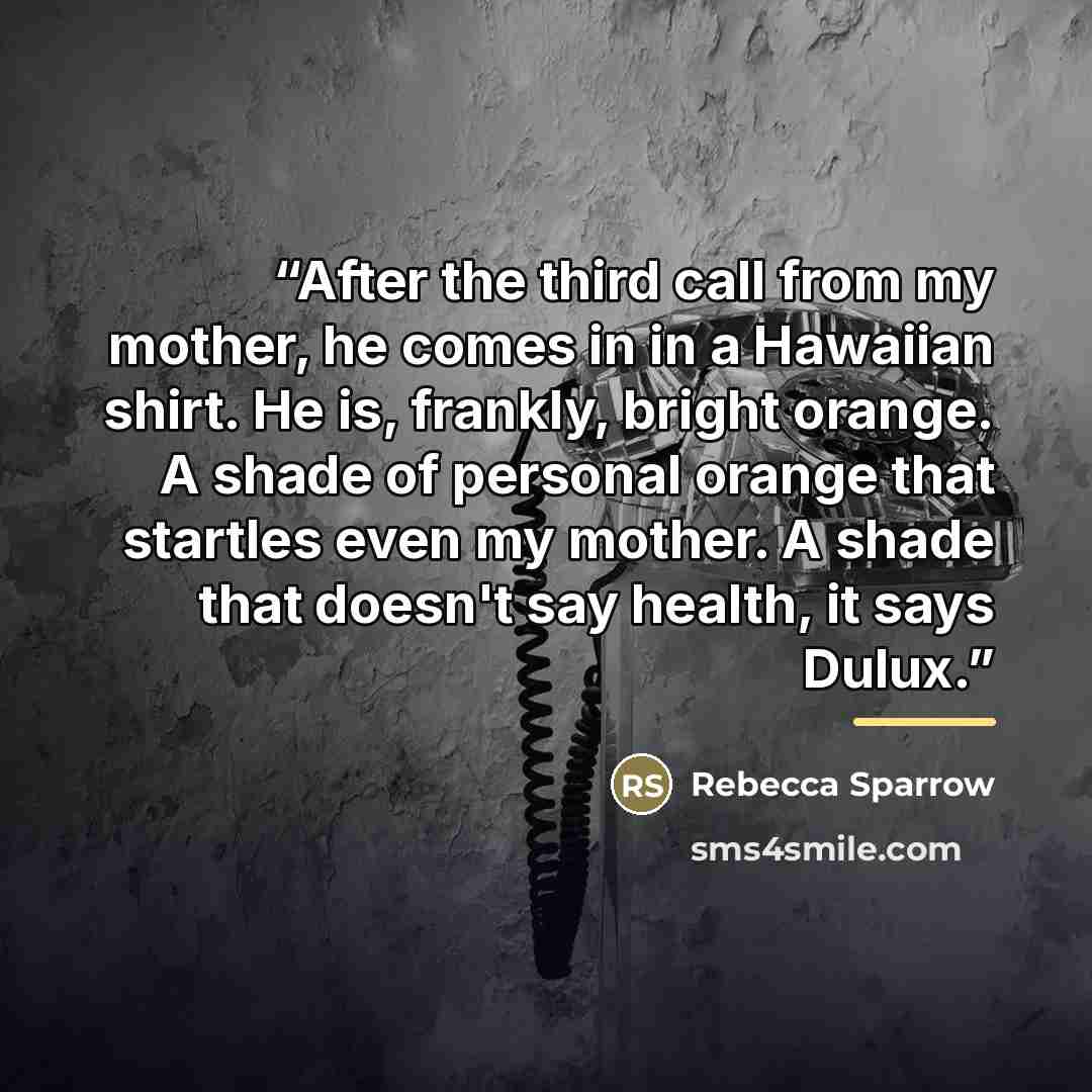 “After the third call from my mother, he comes in in a Hawaiian shirt. He is, frankly, bright orange. A shade of personal orange that startles even my mother. A shade that doesn't say health, it says Dulux.” quote by Rebecca Sparrow