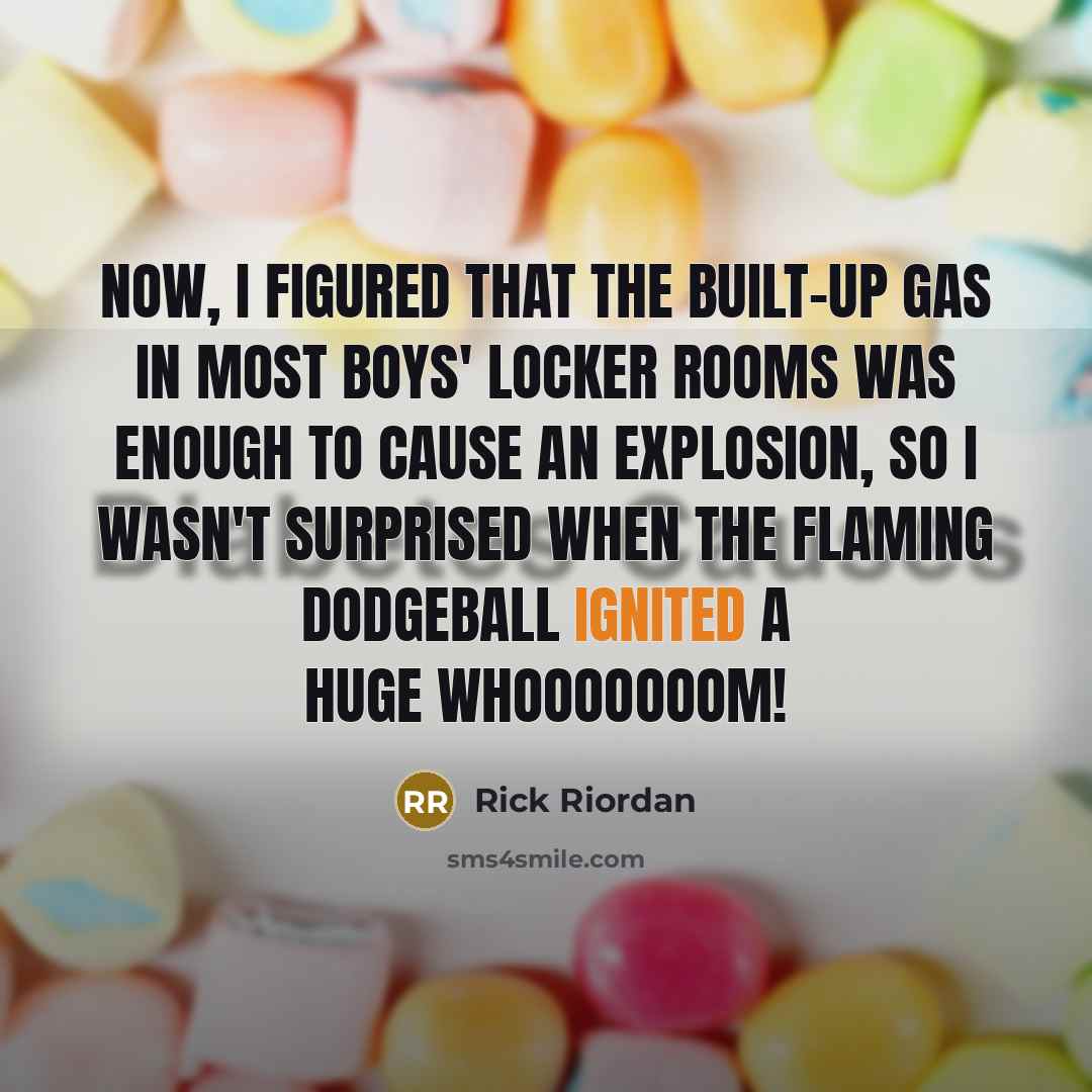 “Now, I figured that the built-up gas in most boys' locker rooms was enough to cause an explosion, so I wasn't surprised when the flaming dodgeball ignited a huge WHOOOOOOOM!” quote by Rick Riordan