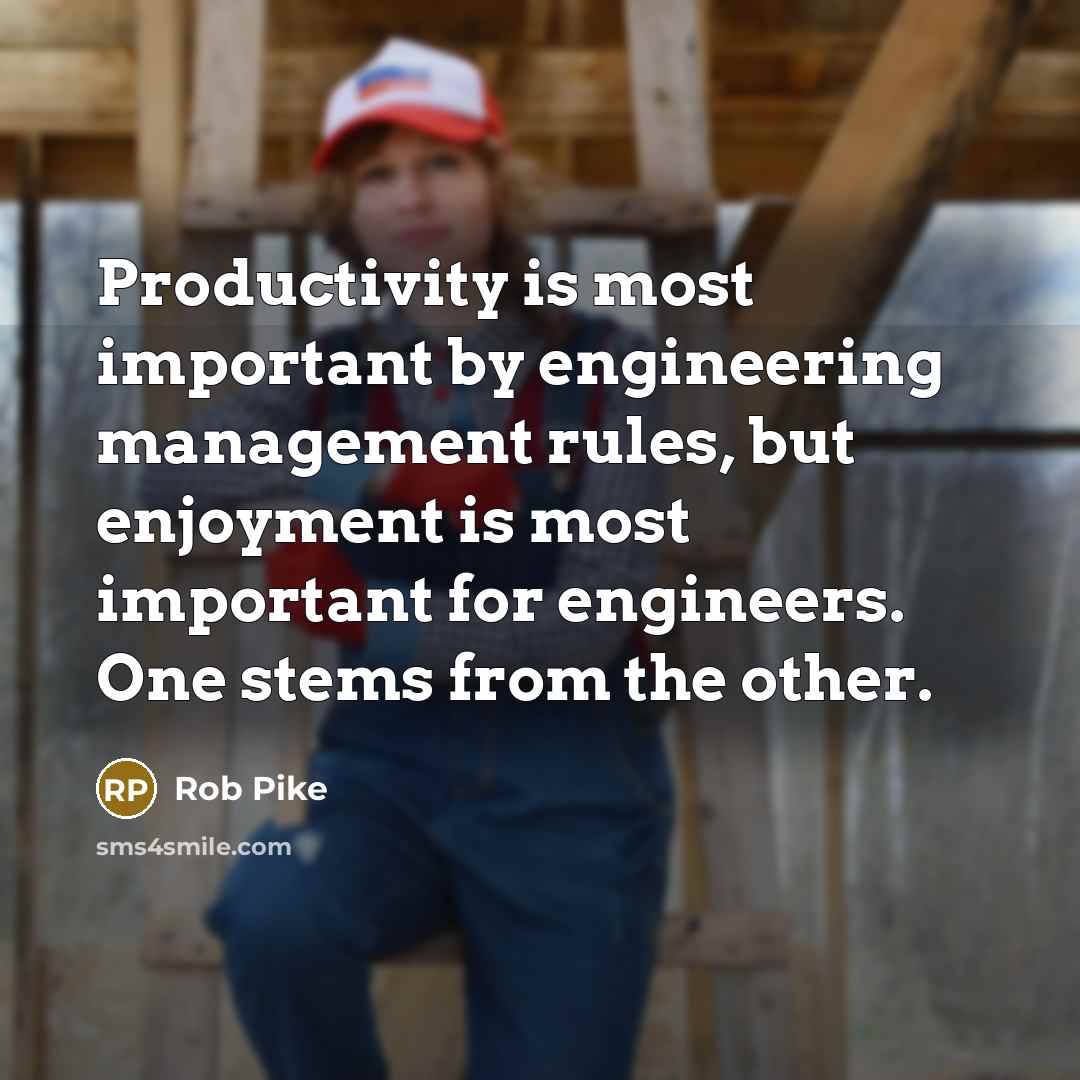 “Productivity is most important by engineering management rules, but enjoyment is most important for engineers. One stems from the other.” quote by Rob Pike