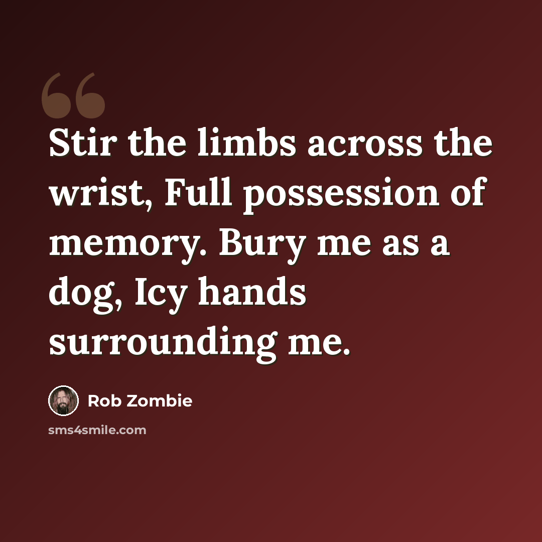 “Stir the limbs across the wrist, Full possession of memory. Bury me as a dog, Icy hands surrounding me.” quote by Rob Zombie