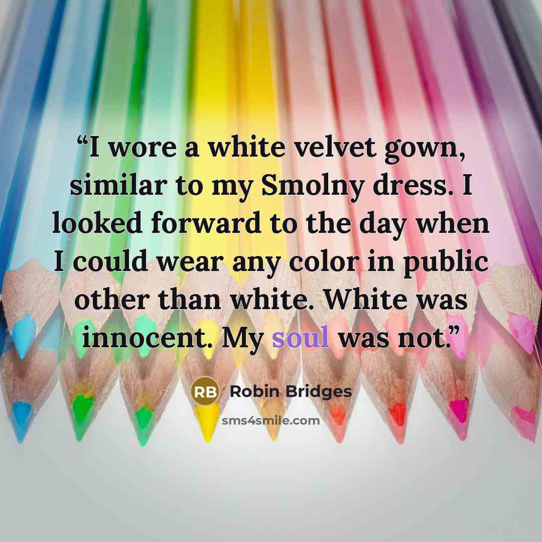 “I wore a white velvet gown, similar to my Smolny dress. I looked forward to the day when I could wear any color in public other than white. White was innocent. My soul was not.” quote by Robin Bridges