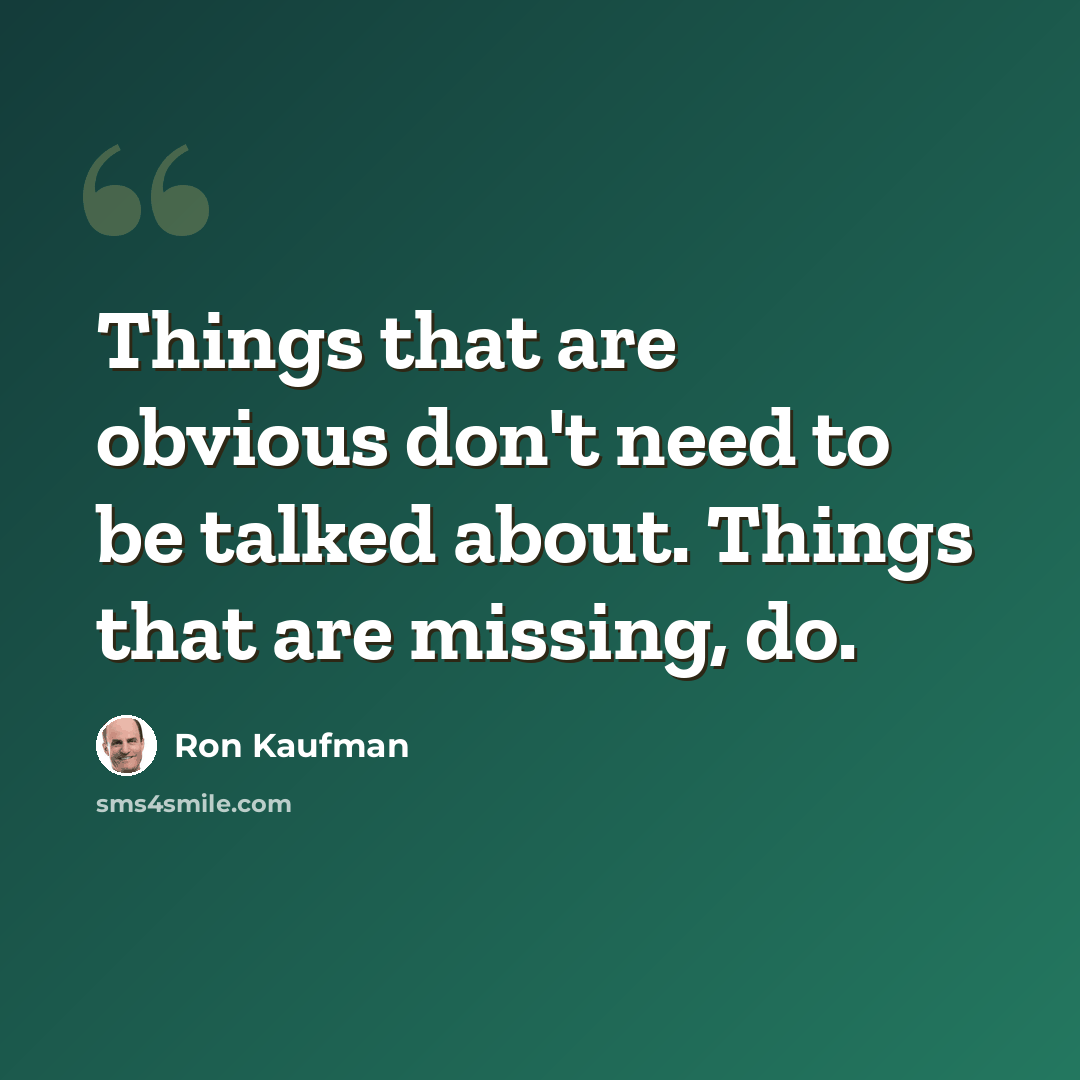 “Things that are obvious don't need to be talked about. Things that are missing, do.” quote by Ron Kaufman