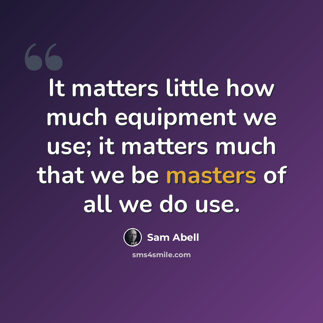 “It matters little how much equipment we use; it matters much that we be masters of all we do use.” quote by Sam Abell
