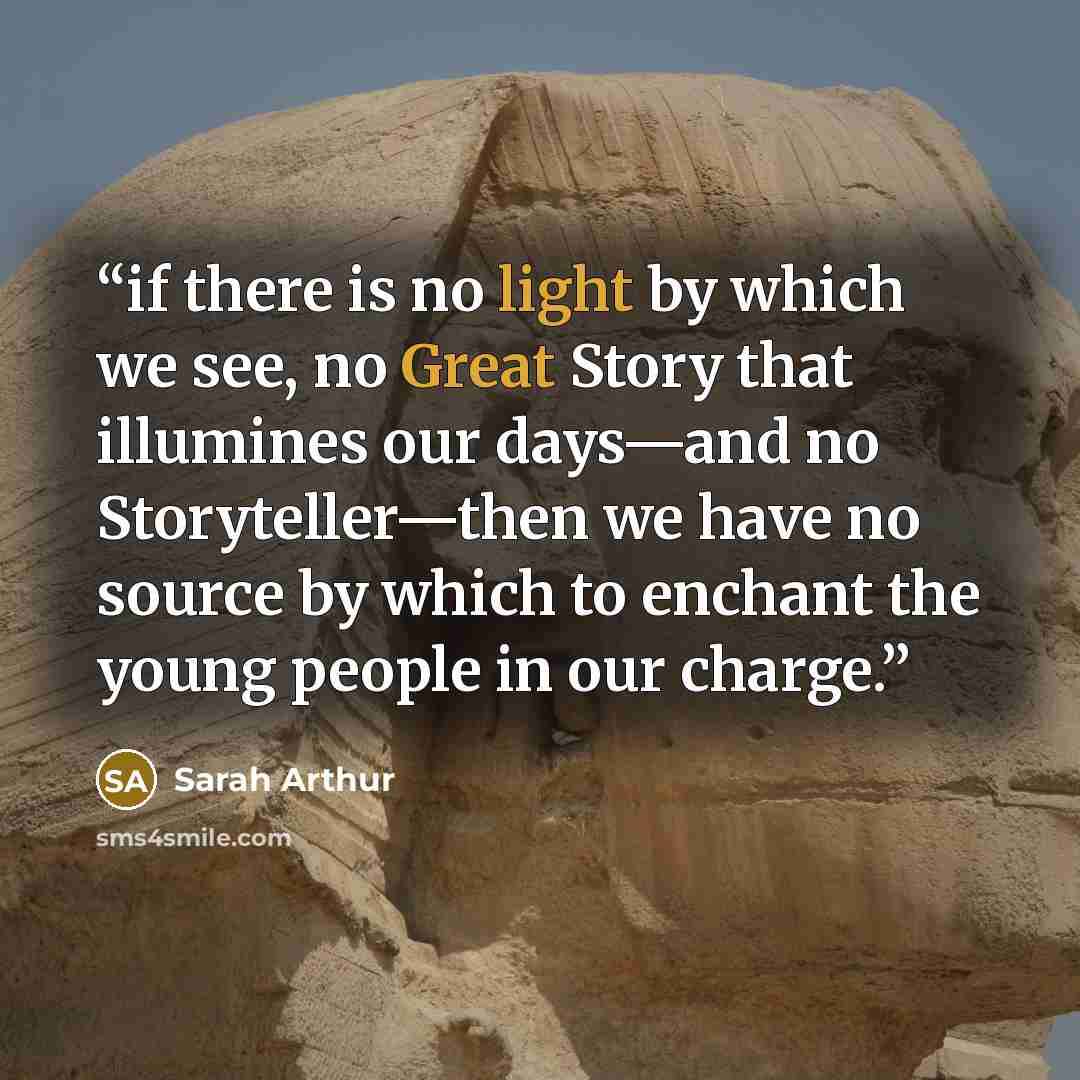 “if there is no light by which we see, no Great Story that illumines our days—and no Storyteller—then we have no source by which to enchant the young people in our charge.” quote by Sarah Arthur