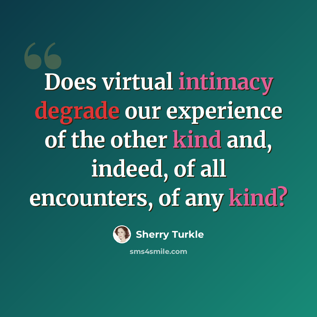 “Does virtual intimacy degrade our experience of the other kind and, indeed, of all encounters, of any kind?” quote by Sherry Turkle