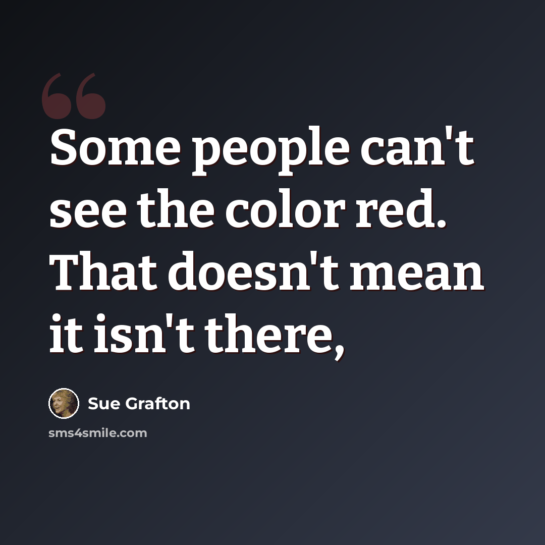 “Some people can't see the color red. That doesn't mean it isn't there,” quote by Sue Grafton